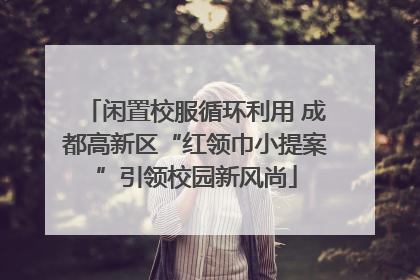 闲置校服循环利用 成都高新区“红领巾小提案”引领校园新风尚