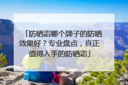 防晒霜哪个牌子的防晒效果好？专业盘点，真正值得入手的防晒霜