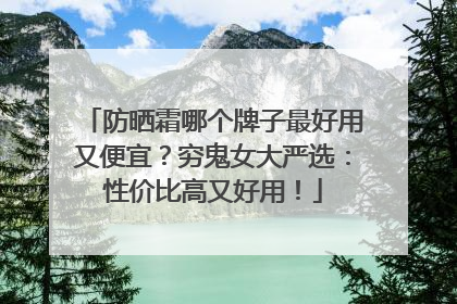 防晒霜哪个牌子最好用又便宜？穷鬼女大严选：性价比高又好用！