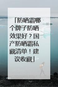 防晒霜哪个牌子防晒效果好？国产防晒霜私藏清单！建议收藏