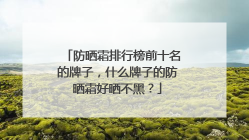 防晒霜排行榜前十名的牌子，什么牌子的防晒霜好晒不黑？