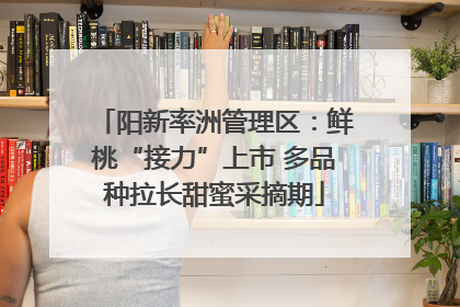 阳新率洲管理区：鲜桃“接力”上市 多品种拉长甜蜜采摘期
