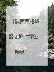 陕西西咸新区守护“绿色精灵”