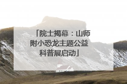 院士揭幕：山师附小恐龙主题公益科普展启动