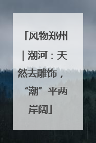 风物郑州｜潮河：天然去雕饰，“潮”平两岸阔