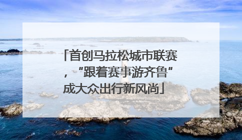首创马拉松城市联赛，“跟着赛事游齐鲁”成大众出行新风尚