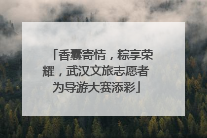 香囊寄情，粽享荣耀，武汉文旅志愿者为导游大赛添彩
