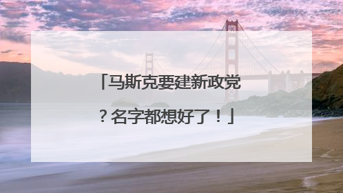 马斯克要建新政党？名字都想好了！