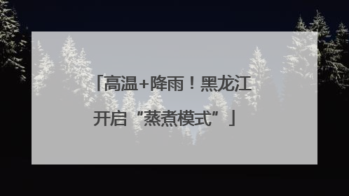 高温+降雨！黑龙江开启“蒸煮模式”