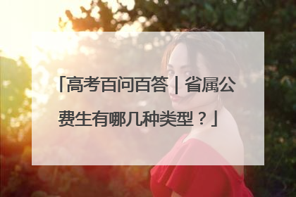 高考百问百答｜省属公费生有哪几种类型？
