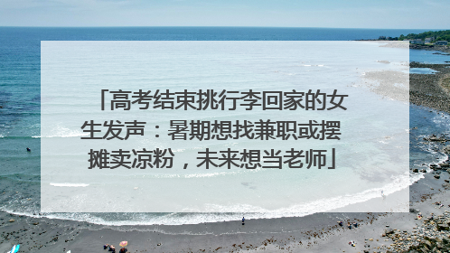 高考结束挑行李回家的女生发声：暑期想找兼职或摆摊卖凉粉，未来想当老师