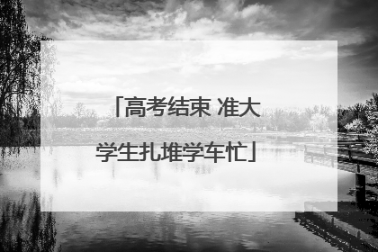 高考结束 准大学生扎堆学车忙
