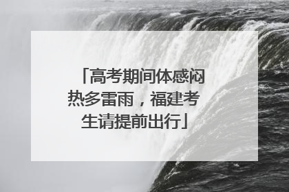 高考期间体感闷热多雷雨，福建考生请提前出行