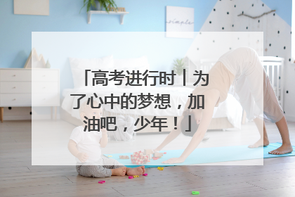高考进行时︱为了心中的梦想，加油吧，少年！