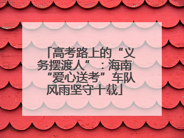 高考路上的“义务摆渡人”：海南“爱心送考”车队风雨坚守十载