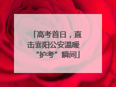 高考首日，直击襄阳公安温暖“护考”瞬间