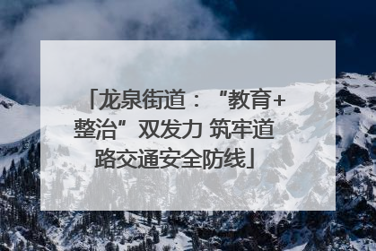龙泉街道：“教育+整治”双发力 筑牢道路交通安全防线