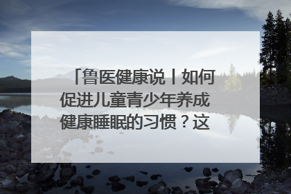 鲁医健康说丨如何促进儿童青少年养成健康睡眠的习惯？这份宝典快收藏