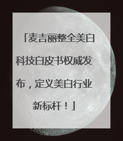 麦吉丽整全美白科技白皮书权威发布，定义美白行业新标杆！