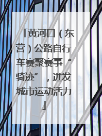 黄河口（东营）公路自行车赛聚赛事“骑迹”，迸发城市运动活力