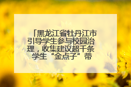 黑龙江省牡丹江市引导学生参与校园治理，收集建议超千条 学生“金点子”带来学校“新样子”