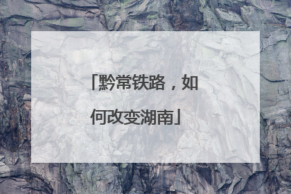 黔常铁路，如何改变湖南