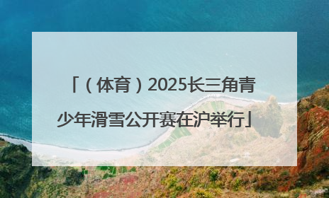 （体育）2025长三角青少年滑雪公开赛在沪举行