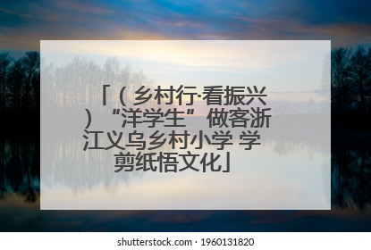 （乡村行·看振兴）“洋学生”做客浙江义乌乡村小学 学剪纸悟文化