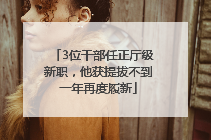 3位干部任正厅级新职，他获提拔不到一年再度履新