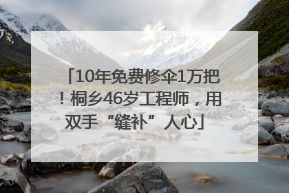 10年免费修伞1万把！桐乡46岁工程师，用双手“缝补”人心