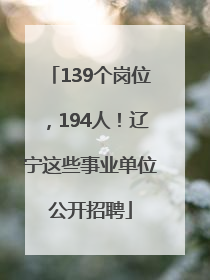 139个岗位，194人！辽宁这些事业单位公开招聘
