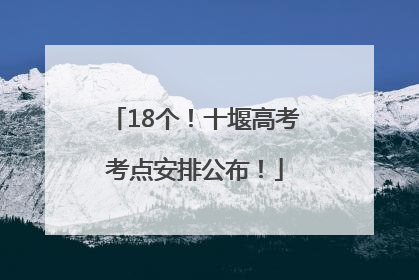 18个！十堰高考考点安排公布！
