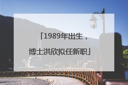 1989年出生，博士洪欣拟任新职