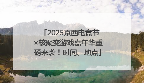 2025京西电竞节×核聚变游戏嘉年华重磅来袭！时间、地点