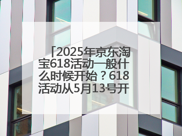 2025年京东淘宝618活动一般什么时候开始？618活动从5月13号开始预热到5月31日开门红6月20号正式结束