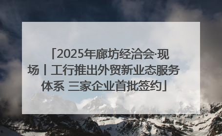 2025年廊坊经洽会·现场丨工行推出外贸新业态服务体系 三家企业首批签约
