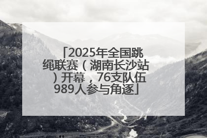 2025年全国跳绳联赛（湖南长沙站）开幕，76支队伍989人参与角逐