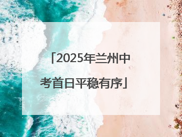 2025年兰州中考首日平稳有序