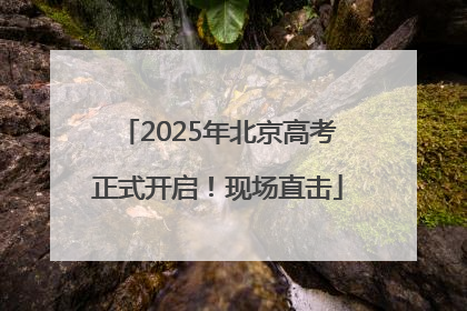2025年北京高考正式开启！现场直击