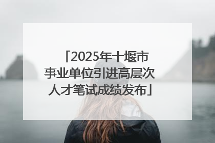 2025年十堰市事业单位引进高层次人才笔试成绩发布
