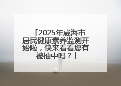 2025年威海市居民健康素养监测开始啦，快来看看您有被抽中吗？