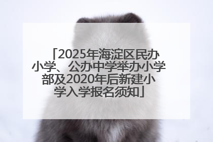 2025年海淀区民办小学、公办中学举办小学部及2020年后新建小学入学报名须知
