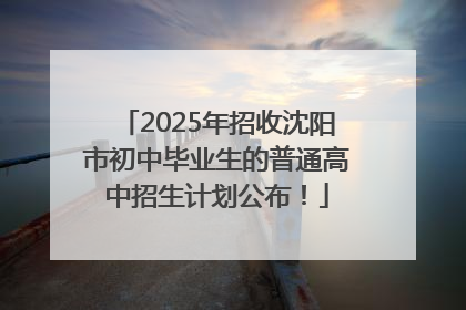 2025年招收沈阳市初中毕业生的普通高中招生计划公布！