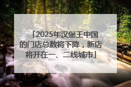 2025年汉堡王中国的门店总数将下降，新店将开在一、二线城市