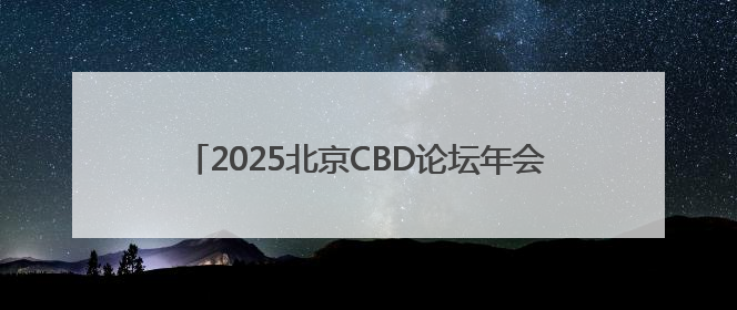 2025北京CBD论坛年会将于6月11日启幕！将延续北京CBD跨国公司活动品牌