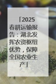 2025春耕运输报告：湖北发挥农资枢纽优势，保障全国农业生产