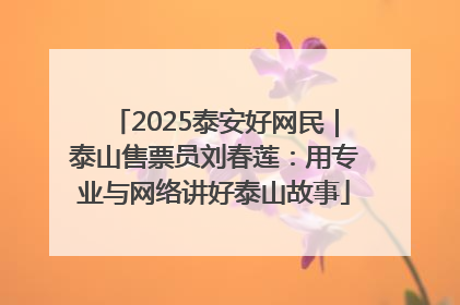2025泰安好网民｜泰山售票员刘春莲：用专业与网络讲好泰山故事