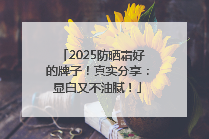 2025防晒霜好的牌子！真实分享：显白又不油腻！