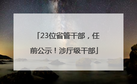 23位省管干部，任前公示！涉厅级干部