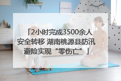 2小时完成3500余人安全转移 湖南桃源县防汛避险实现“零伤亡”